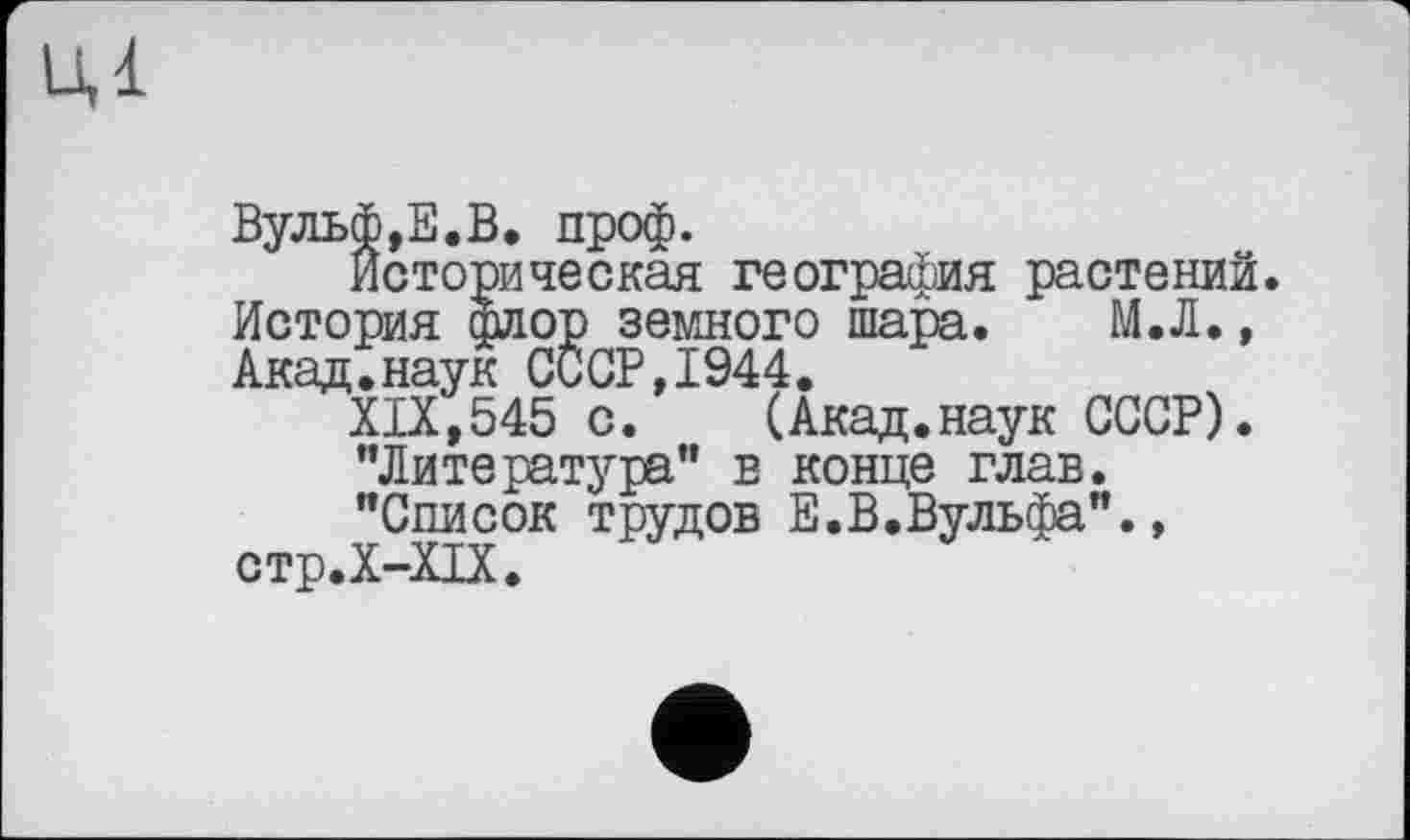 ﻿Вульф,Е.В. проф.
Историческая география растений. История флор земного шара. М.Л., Акад.наук СССР,1944.
XIX,545 с.	(Акад.наук СССР).
"Литература" в конце глав.
"Список трудов Е.В.Вульфа"., стр.Х-ХІХ.